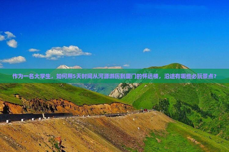 作为一名大学生，如何用5天时间从河源游历到厦门的怀远楼，沿途有哪些必玩景点？