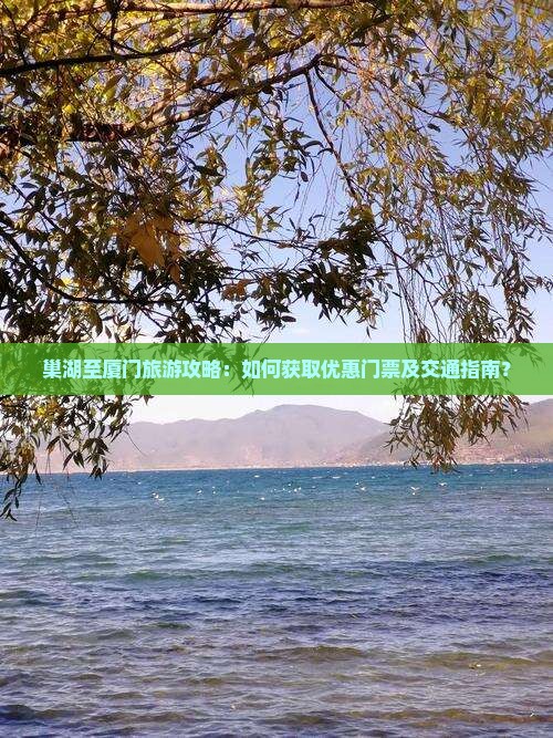 巢湖至厦门旅游攻略：如何获取优惠门票及交通指南？