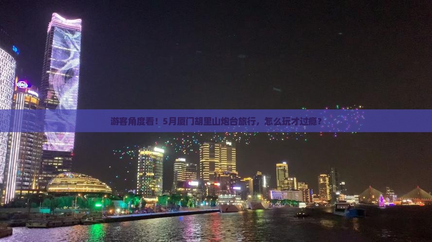 游客角度看！5月厦门胡里山炮台旅行，怎么玩才过瘾？