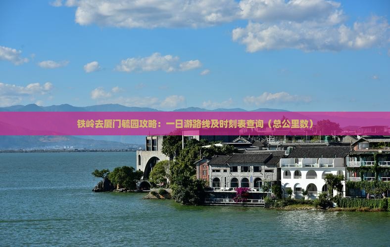 铁岭去厦门毓园攻略：一日游路线及时刻表查询（总公里数）