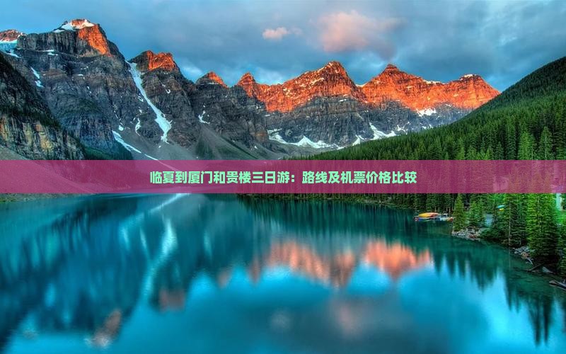 临夏到厦门和贵楼三日游：路线及机票价格比较