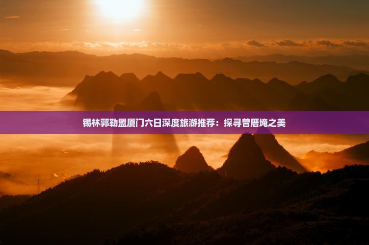锡林郭勒盟厦门六日深度旅游推荐：探寻曾厝埯之美