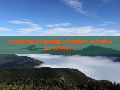 为何萍乡游客纷纷选择去厦门鼓浪屿旅游？痛点与热词新趋势下的出行！