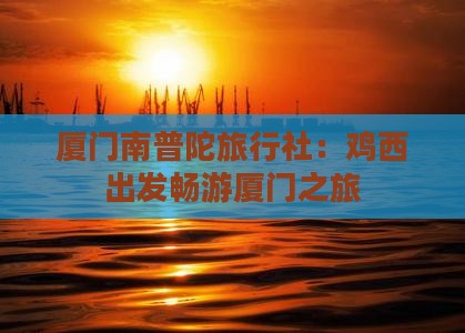 厦门南普陀旅行社：鸡西出发畅游厦门之旅