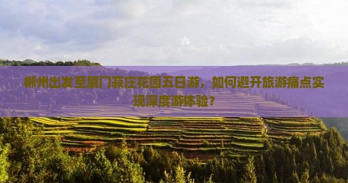 郴州出发至厦门菽庄花园五日游，如何避开旅游痛点实现深度游体验？