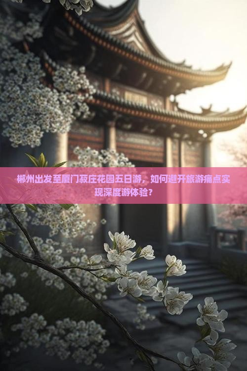 郴州出发至厦门菽庄花园五日游，如何避开旅游痛点实现深度游体验？