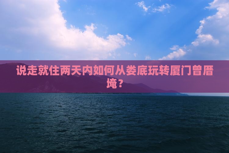 说走就住两天内如何从娄底玩转厦门曾厝埯？