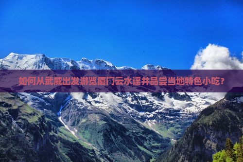 如何从武威出发游览厦门云水谣并品尝当地特色小吃？