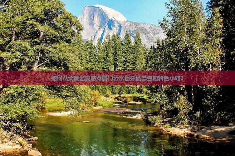 如何从武威出发游览厦门云水谣并品尝当地特色小吃？