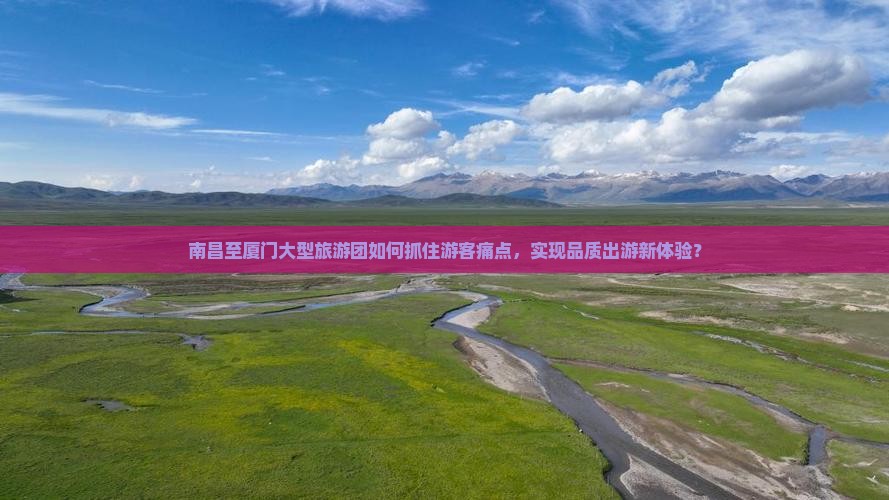 南昌至厦门大型旅游团如何抓住游客痛点，实现品质出游新体验？