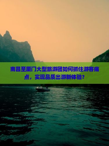 南昌至厦门大型旅游团如何抓住游客痛点，实现品质出游新体验？