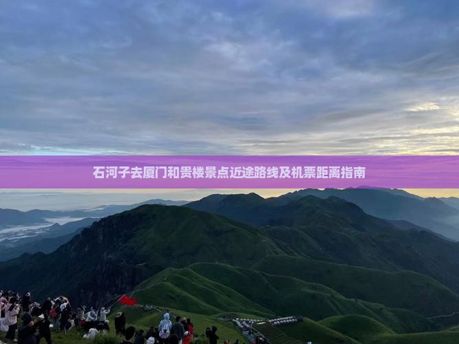 石河子去厦门和贵楼景点近途路线及机票距离指南