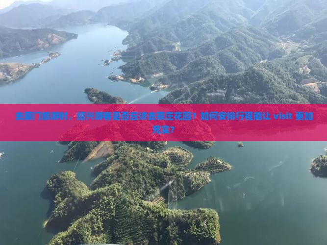 去厦门旅游时，绍兴游客是否应该去菽庄花园？如何安排行程能让 visit 更加充实？