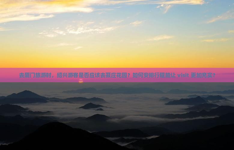 去厦门旅游时，绍兴游客是否应该去菽庄花园？如何安排行程能让 visit 更加充实？