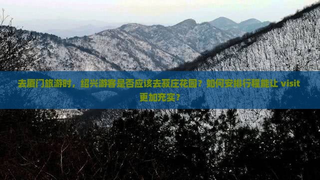 去厦门旅游时，绍兴游客是否应该去菽庄花园？如何安排行程能让 visit 更加充实？