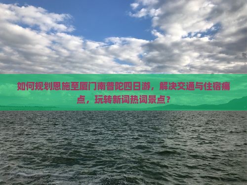如何规划恩施至厦门南普陀四日游，解决交通与住宿痛点，玩转新词热词景点？