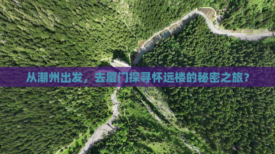 从潮州出发，去厦门探寻怀远楼的秘密之旅？