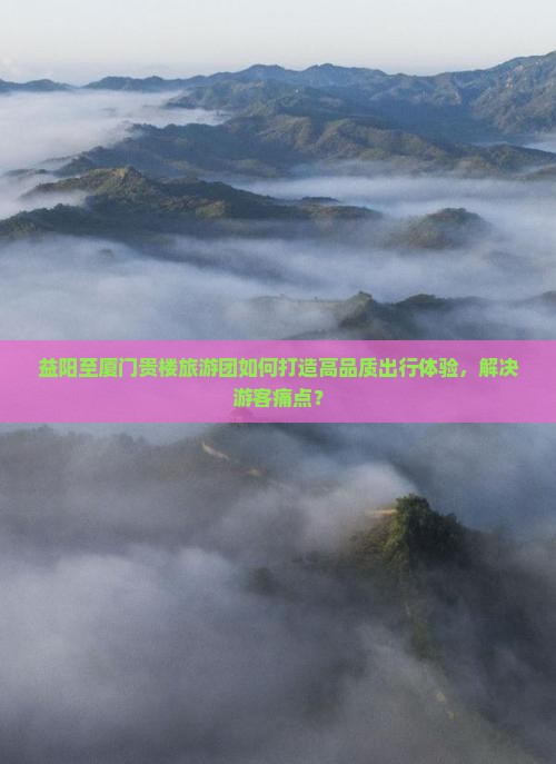 益阳至厦门贵楼旅游团如何打造高品质出行体验，解决游客痛点？
