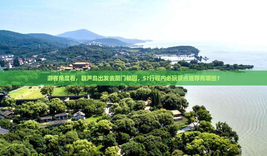 游客角度看，葫芦岛出发去厦门毓园，5?行程内必玩景点推荐有哪些？