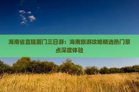 海南省直辖厦门三日游：海南旅游攻略精选热门景点深度体验