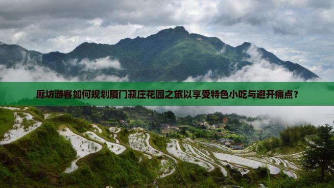 廊坊游客如何规划厦门菽庄花园之旅以享受特色小吃与避开痛点？