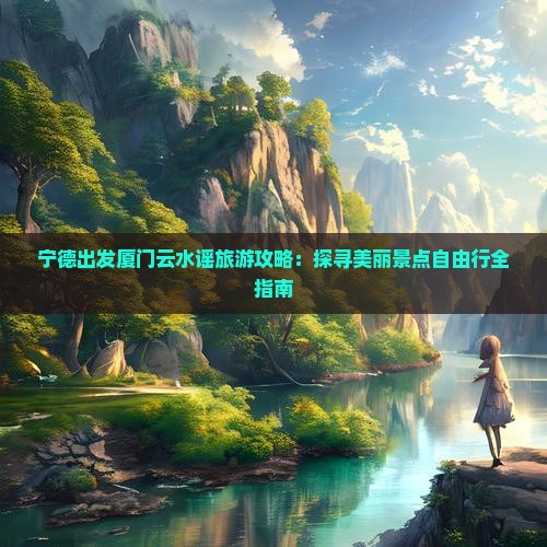 宁德出发厦门云水谣旅游攻略：探寻美丽景点自由行全指南