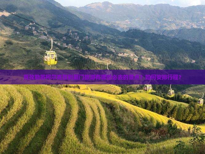 克孜勒苏柯尔克孜到厦门旅游有哪些必去的景点？如何安排行程？