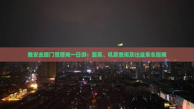 雅安去厦门曾厝埯一日游：距离、机票查询及往返乘车指南