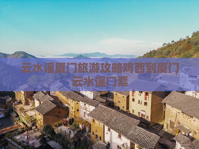 云水谣厦门旅游攻略鸡西到厦门云水谣门票