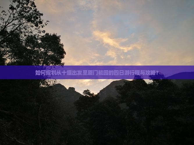 如何规划从十堰出发至厦门毓园的四日游行程与攻略？