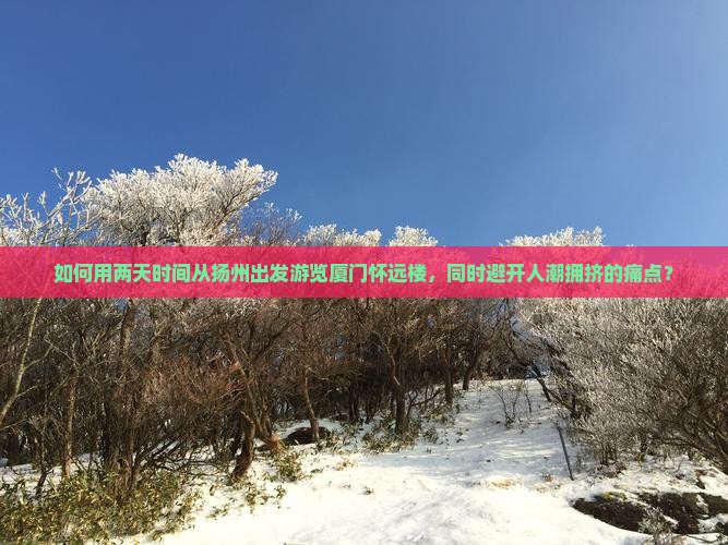 如何用两天时间从扬州出发游览厦门怀远楼，同时避开人潮拥挤的痛点？