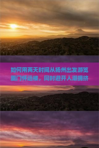 如何用两天时间从扬州出发游览厦门怀远楼，同时避开人潮拥挤的痛点？