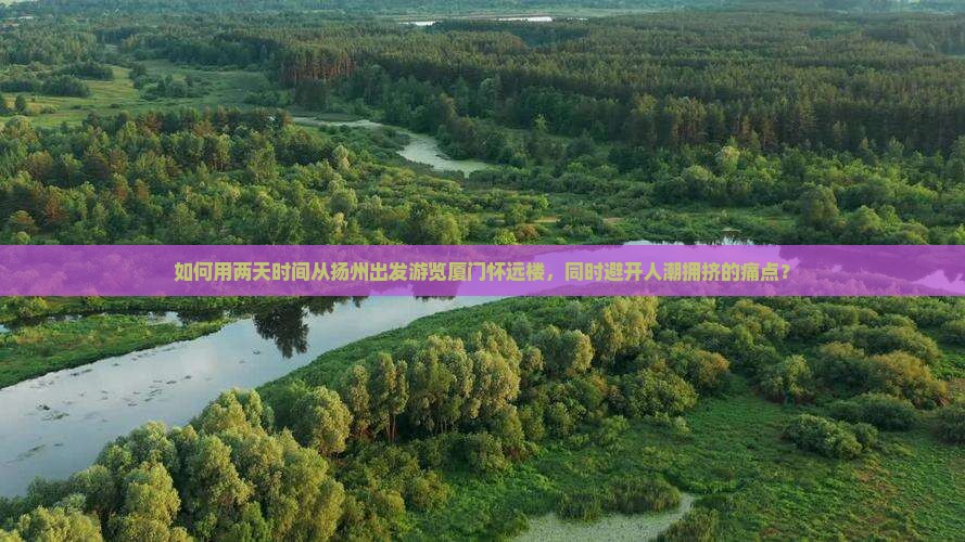 如何用两天时间从扬州出发游览厦门怀远楼，同时避开人潮拥挤的痛点？