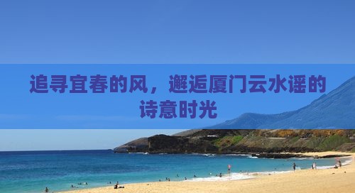 追寻宜春的风，邂逅厦门云水谣的诗意时光