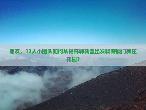 朋友，12人小团队如何从锡林郭勒盟出发畅游厦门菽庄花园？
