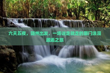 六天五夜，随州出发，一场说走就走的厦门浪漫邂逅之旅