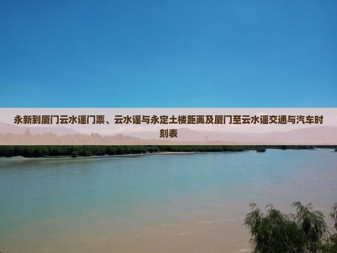 永新到厦门云水谣门票、云水谣与永定土楼距离及厦门至云水谣交通与汽车时刻表