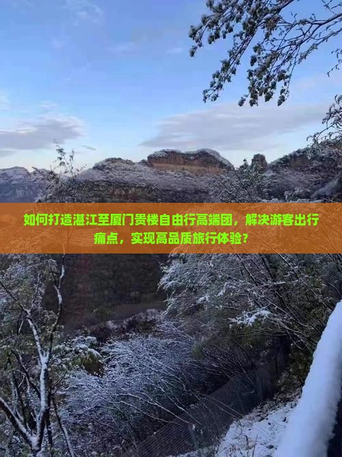 如何打造湛江至厦门贵楼自由行高端团，解决游客出行痛点，实现高品质旅行体验？