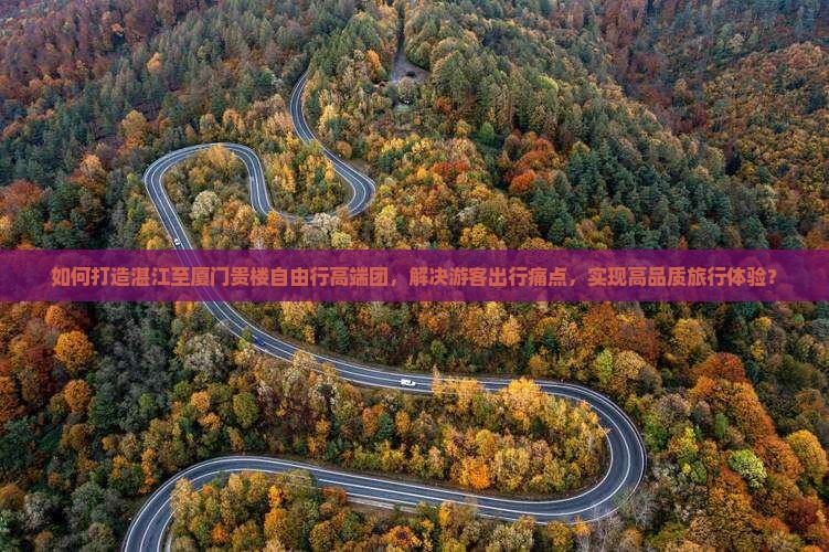 如何打造湛江至厦门贵楼自由行高端团，解决游客出行痛点，实现高品质旅行体验？