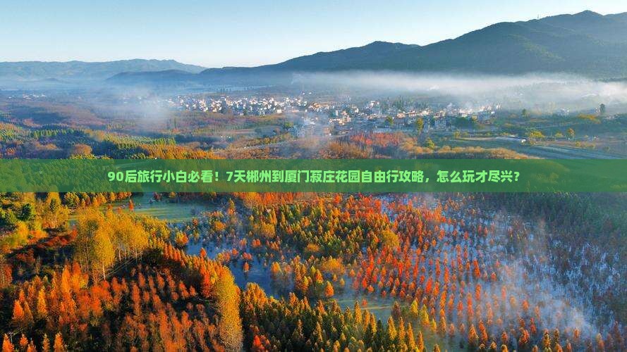90后旅行小白必看！7天郴州到厦门菽庄花园自由行攻略，怎么玩才尽兴？
