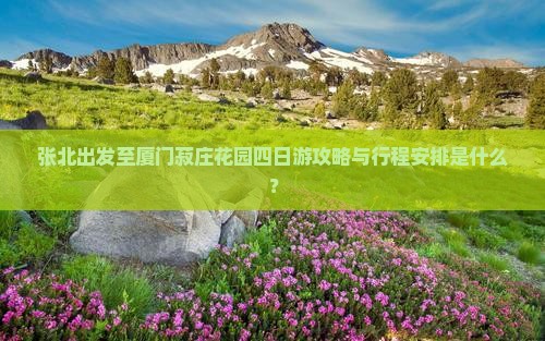 张北出发至厦门菽庄花园四日游攻略与行程安排是什么？