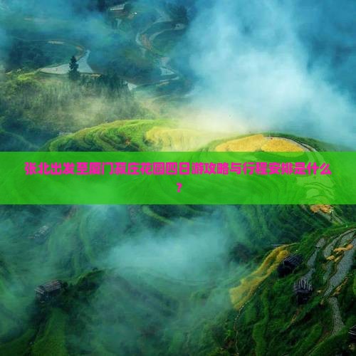 张北出发至厦门菽庄花园四日游攻略与行程安排是什么？