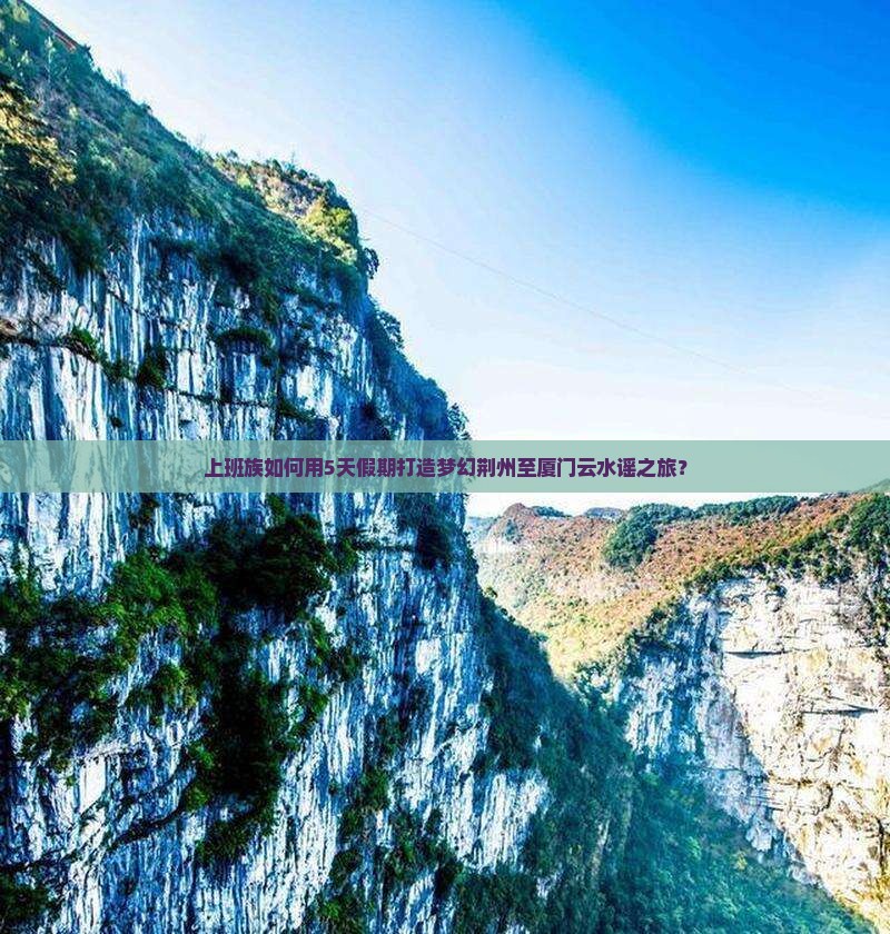 上班族如何用5天假期打造梦幻荆州至厦门云水谣之旅？