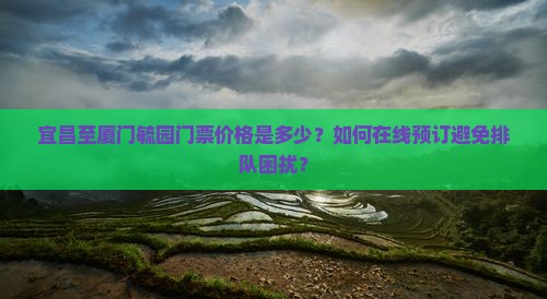 宜昌至厦门毓园门票价格是多少？如何在线预订避免排队困扰？