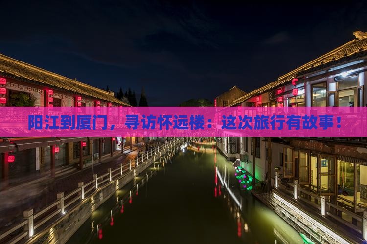 阳江到厦门，寻访怀远楼：这次旅行有故事！