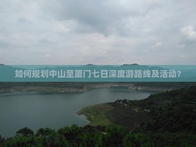 如何规划中山至厦门七日深度游路线及活动？