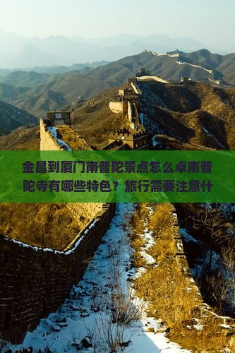 金昌到厦门南普陀景点怎么卓南普陀寺有哪些特色？旅行需要注意什么？