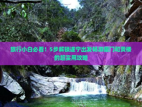 旅行小白必看！5步解锁遂宁出发畅游厦门和贵楼的超实用攻略