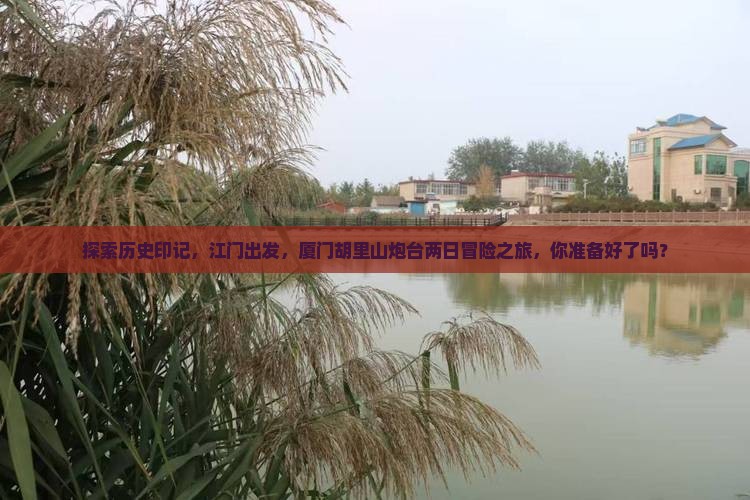探索历史印记，江门出发，厦门胡里山炮台两日冒险之旅，你准备好了吗？