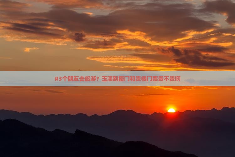 #3个朋友去旅游？玉溪到厦门和贵楼门票贵不贵啊